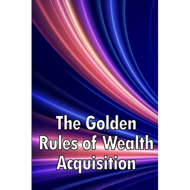 The Golden Rules of Wealth Acquisition: Make The Rules, Discover Why And How You Can Make Money