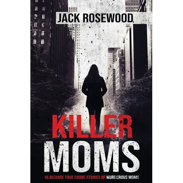 Killer Moms: 16 Bizarre True Crime Stories of Murderous Moms