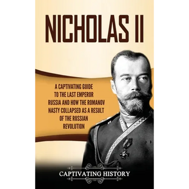 Nicholas II: A Captivating Guide to the Last Emperor of Russia and How the Romanov Dynasty Collapsed as a Result of the Russian Revolution