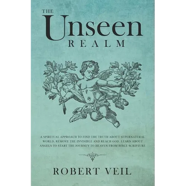 The Unseen Realm: A Spiritual Approach to Find The Truth about Supernatural World, Remove The Invisible and Reach God, Learn about Angel