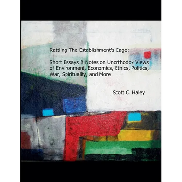 Rattling The Establishment's Cage: Short Essays & Notes on Unorthodox Views of Environment, Economics, Ethics, Politics, War, Spirituality, and More