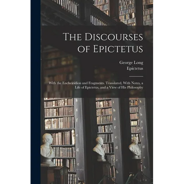 The Discourses of Epictetus; With the Encheiridion and Fragments. Translated, With Notes, a Life of Epictetus, and a View of his Philosophy