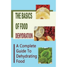The Basics Of Food Dehydration: A Complete Guide To Dehydrating Food