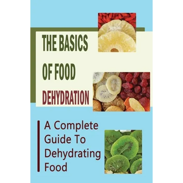 The Basics Of Food Dehydration: A Complete Guide To Dehydrating Food
