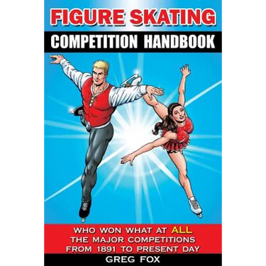 Figure Skating Competition Handbook: Who Won What at ALL the Major Competitions From 1891 to Present Day