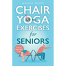 Chair Yoga Exercises for Seniors: The Guide for Strong and Flexible Body