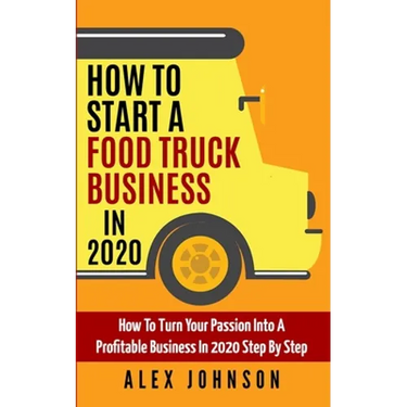 How To Start A Food Truck Business in 2020: How To Turn Your Passion Into A Profitable Business In 2020 Step By Step