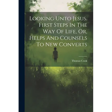 Looking Unto Jesus. First Steps In The Way Of Life, Or, Helps And Counsels To New Converts
