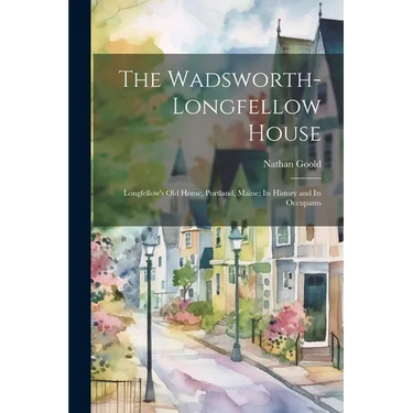 The Wadsworth-Longfellow House; Longfellow's old Home, Portland, Maine; its History and its Occupants