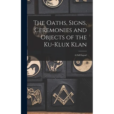The Oaths, Signs, Ceremonies and Objects of the Ku-Klux Klan: A Full Exposé