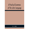 A Practical Grammar Of The Latin Language; With Perpetual Exercises In Speaking And Writing; For Use Of Schools, Colleges, And Private Learners