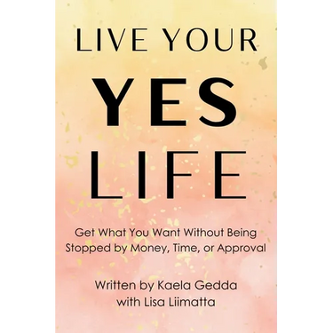 Live Your YES Life: Get What You Want Without Being Stopped by Money, Time, or Approval