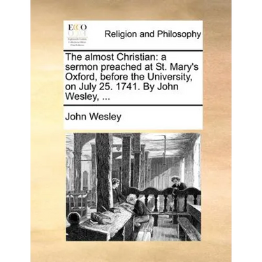 The Almost Christian: A Sermon Preached at St. Mary's Oxford, Before the University, on July 25. 1741. by John Wesley, ...
