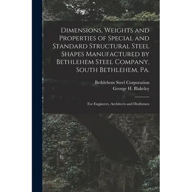 Dimensions, Weights and Properties of Special and Standard Structural Steel Shapes Manufactured by Bethlehem Steel Company, South Bethlehem, Pa.: For