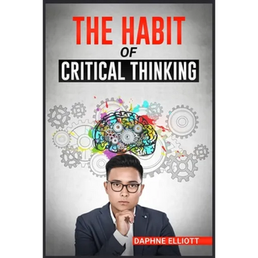 The Habit of Critical Thinking: Change Your Mind and Sharpen Your Thoughts With These Powerful Routines (2022 Guide for Beginners)