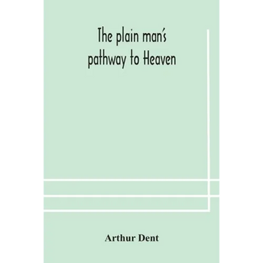 The Plain Man'S Pathway To Heaven, Wherein Every Man May Clearly See Whether He Shall Be Saved Or Damned, With A Table Of All The Principal Matters, A