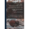 The Art Workmanship of the Maori Race in New Zealand: a Series of Illustrations From Specially Taken Photographs, With Descriptive Notes and Essays on