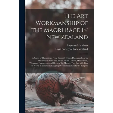 The Art Workmanship of the Maori Race in New Zealand: a Series of Illustrations From Specially Taken Photographs, With Descriptive Notes and Essays on