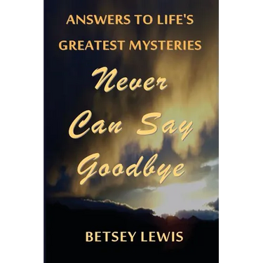 Never Can Say Goodbye: Answers to Life's Greatest Mysteries
