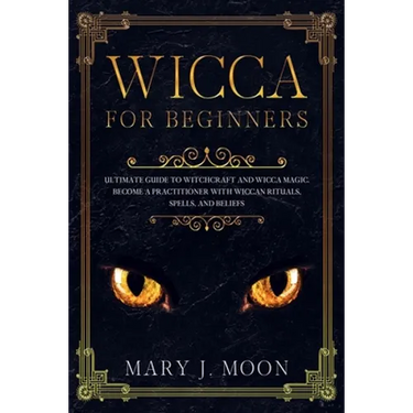 WICCA For Beginners: Ultimate Guide to Witchcraft and Wicca Magic. Become a Practioner with Wiccan Rituals, Spells, and Beliefs.