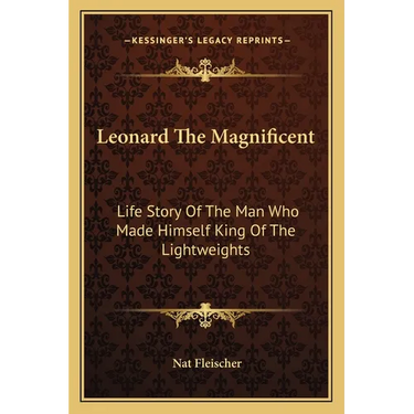 Leonard The Magnificent: Life Story Of The Man Who Made Himself King Of The Lightweights