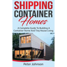 Shipping Container Homes: A Complete Guide to Building a Container Home and Tiny House Living