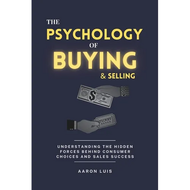 The Psychology of Buying and Selling: Understanding the Hidden Forces Behind Consumer Choices and Sales Success