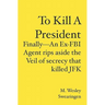 To Kill A President: Finally---An Ex-FBI Agent rips aside the veil of secrecy that killed JFK