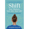 Shift Your Mindset, Your Job, Your Life!: A Guide for Nurses