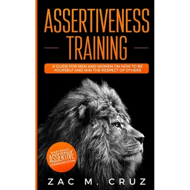 Assertiveness Training: Mastering Assertive Communication to Learn How to be Yourself and Still Manage to Win the Respect of Others.