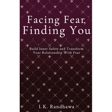 Facing Fear, Finding You: Build Inner Safety and Transform Your Relationship with Fear