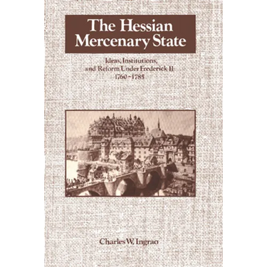 The Hessian Mercenary State: Ideas, Institutions, and Reform Under Frederick II, 1760 1785