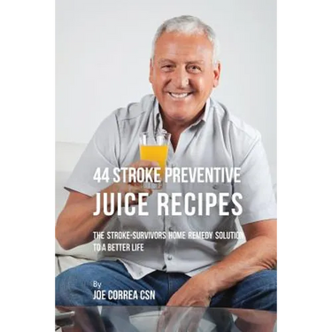 44 Stroke Preventive Juice Recipes: The Stroke-Survivors Home Remedy Solution to a Better Life