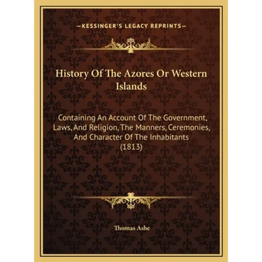 History Of The Azores Or Western Islands: Containing An Account Of The Government, Laws, And Religion, The Manners, Ceremonies, And Character Of The I