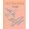 How To Draw AirPlanes For Kids: A Fun Coloring Book For Kids With Learning Activities On How To Draw & Also To Create Your Own Beautiful AirplanesGrea