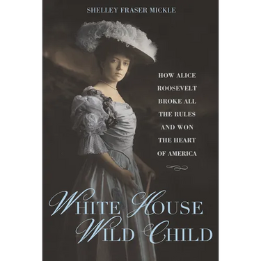White House Wild Child: How Alice Roosevelt Broke All the Rules and Won the Heart of America