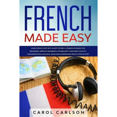 French Made Easy: Learn French Fast with Short Stories & Common Phrases for Beginners. Improve Grammar & Vocabulary to Become Fluent in