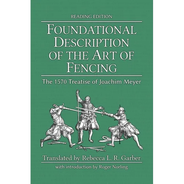 Foundational Description of the Art of Fencing: The 1570 Treatise of Joachim Meyer (Reading Edition)