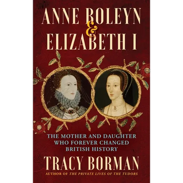 Anne Boleyn & Elizabeth I: The Mother and Daughter Who Forever Changed British History