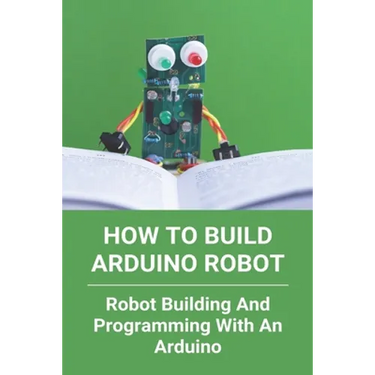 How To Build Arduino Robot: Robot Building And Programming With An Arduino: Building A Robot For Beginners
