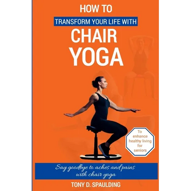 How to Transform Your Life with Chair Yoga: Say goodbye to aches and pains with chair yoga