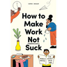 How to Make Work Not Suck: Honest Advice for People with Jobs