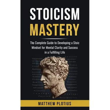 Stoicism Mastery: The Complete Guide to Developing a Stoic Mindset for Mental Clarity and Success in a Fulfilling Life