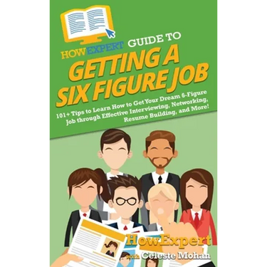 HowExpert Guide to Getting a Six Figure Job: 101+ Tips to Learn How to Get Your Dream 6-Figure Job through Effective Interviewing, Networking, Resume