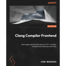 Clang Compiler Frontend: Get to grips with the internals of a C/C++ compiler frontend and create your own tools