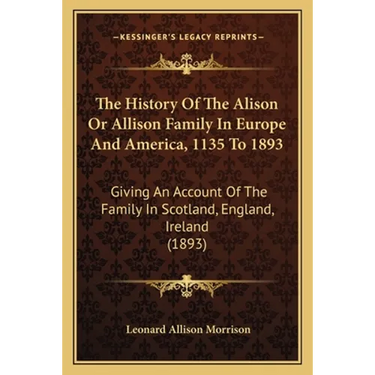 The History Of The Alison Or Allison Family In Europe And America, 1135 To 1893: Giving An Account Of The Family In Scotland, England, Ireland (1893)