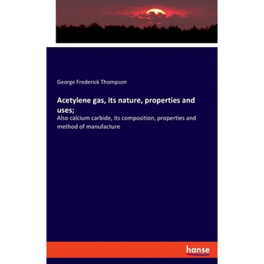 Acetylene gas, its nature, properties and uses;: Also calcium carbide, its composition, properties and method of manufacture