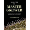 Beginner to Master Grower: Learn to Grow Cannabis Anywhere from First Grow to Full Mastery