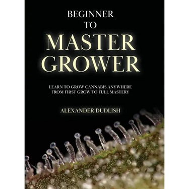 Beginner to Master Grower: Learn to Grow Cannabis Anywhere from First Grow to Full Mastery