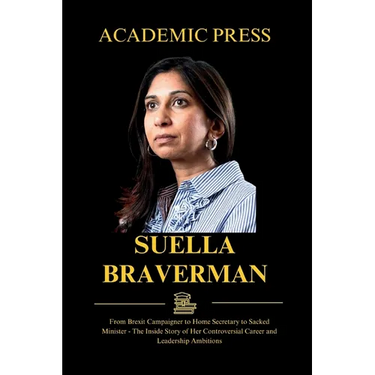Suella Braverman: From Brexit Campaigner to Home Secretary to Sacked Minister - The Inside Story of Her Controversial Career and Leadership Ambitions